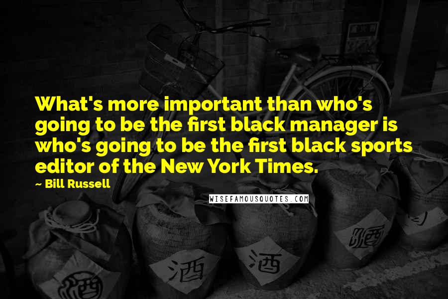 Bill Russell Quotes: What's more important than who's going to be the first black manager is who's going to be the first black sports editor of the New York Times.