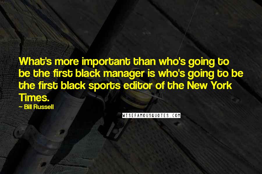 Bill Russell Quotes: What's more important than who's going to be the first black manager is who's going to be the first black sports editor of the New York Times.