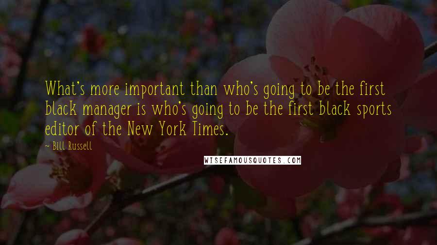 Bill Russell Quotes: What's more important than who's going to be the first black manager is who's going to be the first black sports editor of the New York Times.