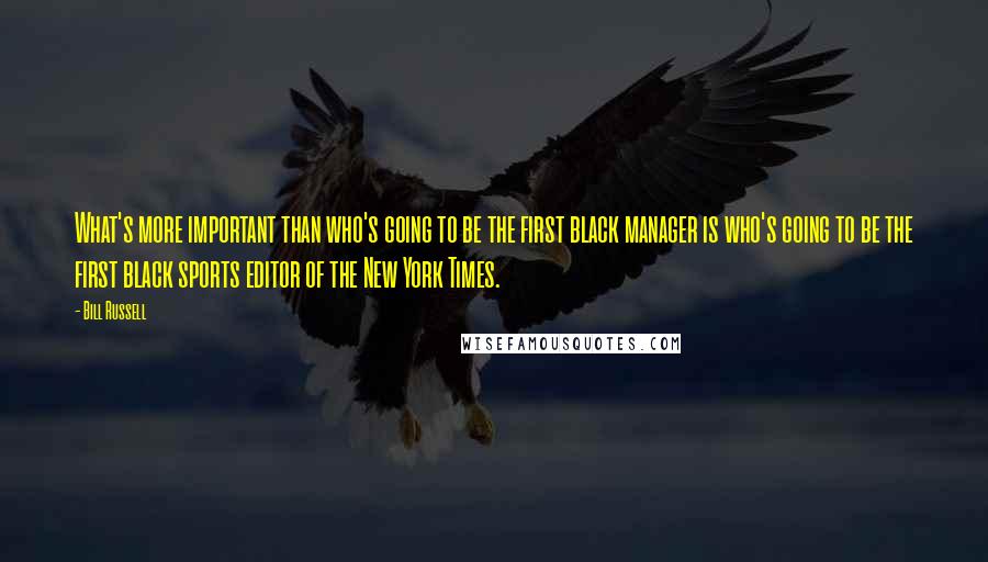 Bill Russell Quotes: What's more important than who's going to be the first black manager is who's going to be the first black sports editor of the New York Times.