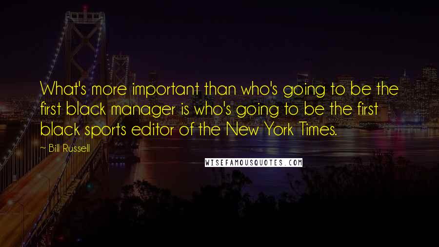Bill Russell Quotes: What's more important than who's going to be the first black manager is who's going to be the first black sports editor of the New York Times.