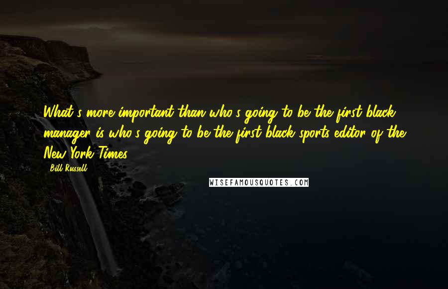 Bill Russell Quotes: What's more important than who's going to be the first black manager is who's going to be the first black sports editor of the New York Times.