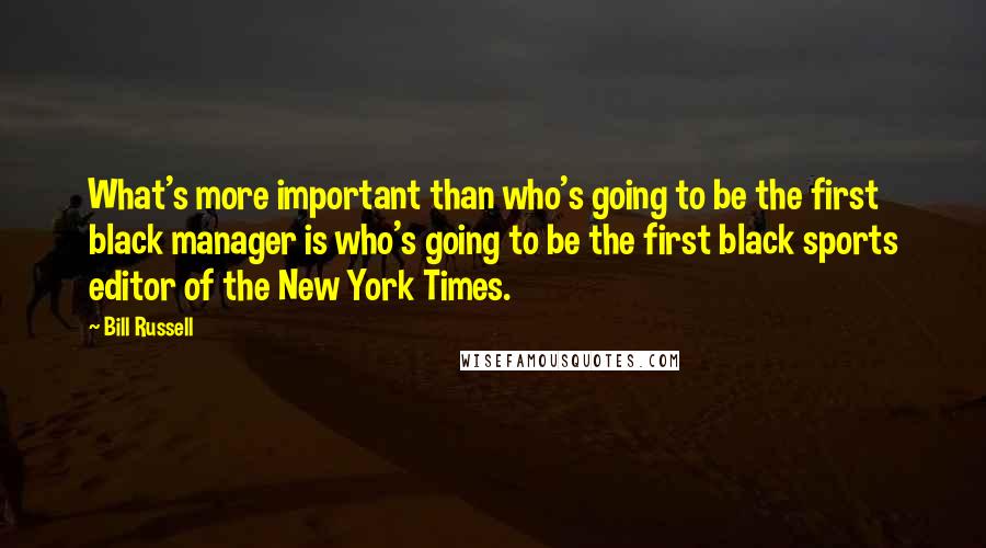 Bill Russell Quotes: What's more important than who's going to be the first black manager is who's going to be the first black sports editor of the New York Times.