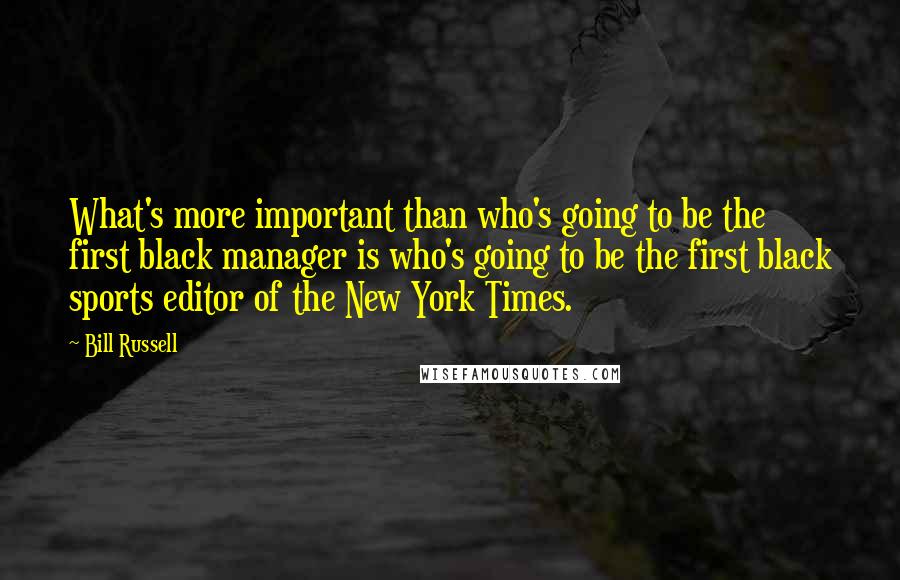 Bill Russell Quotes: What's more important than who's going to be the first black manager is who's going to be the first black sports editor of the New York Times.