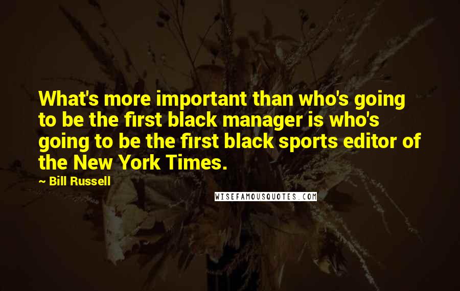 Bill Russell Quotes: What's more important than who's going to be the first black manager is who's going to be the first black sports editor of the New York Times.