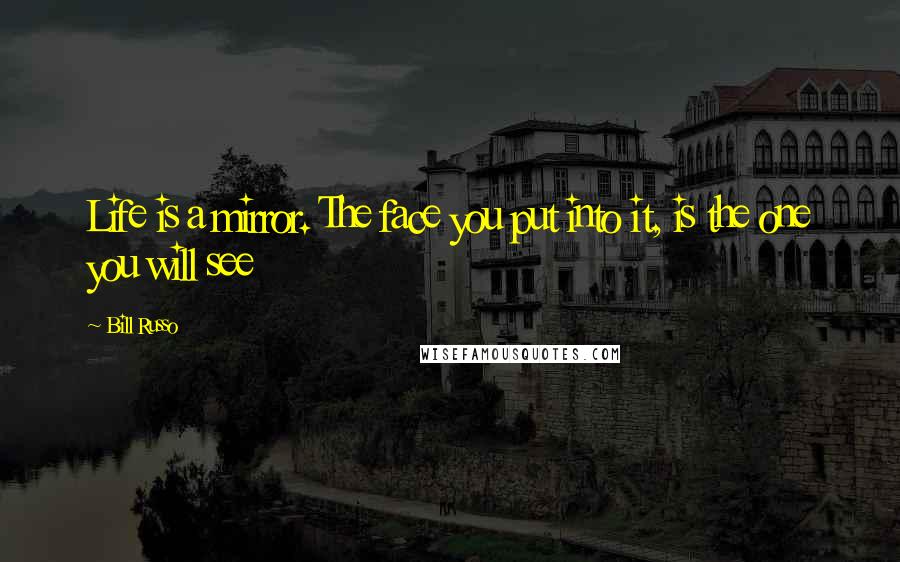 Bill Russo Quotes: Life is a mirror. The face you put into it, is the one you will see