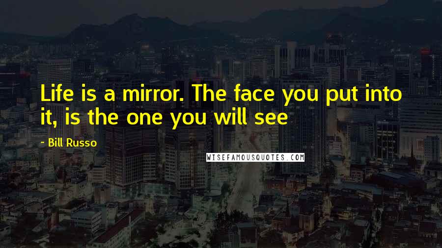 Bill Russo Quotes: Life is a mirror. The face you put into it, is the one you will see