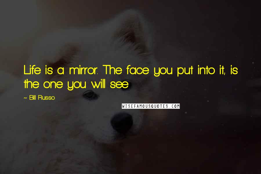 Bill Russo Quotes: Life is a mirror. The face you put into it, is the one you will see