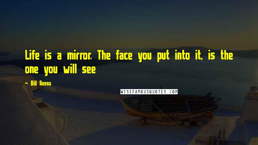 Bill Russo Quotes: Life is a mirror. The face you put into it, is the one you will see