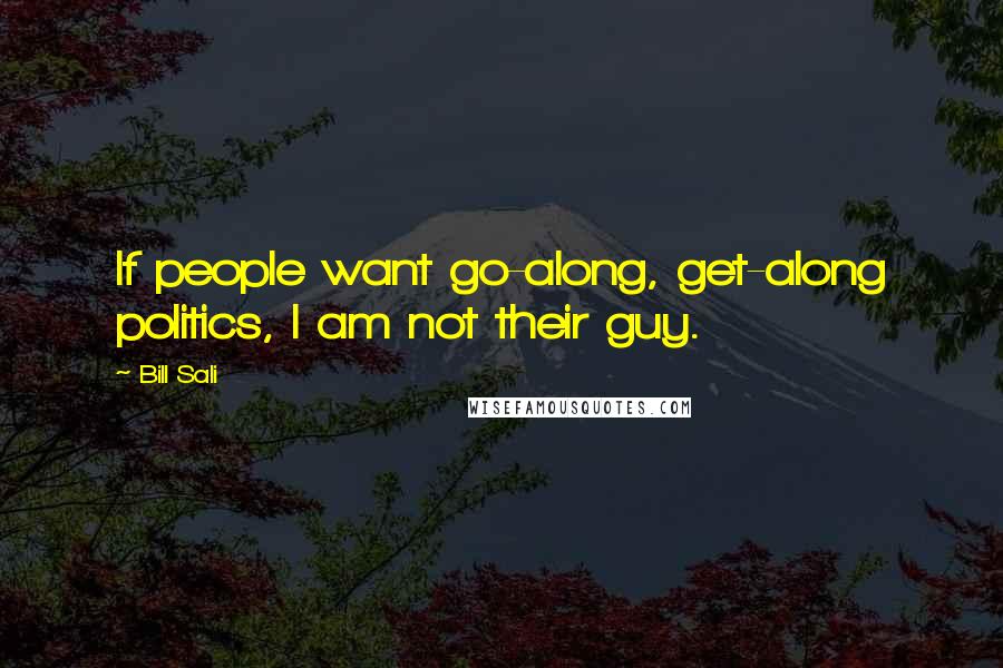 Bill Sali Quotes: If people want go-along, get-along politics, I am not their guy.