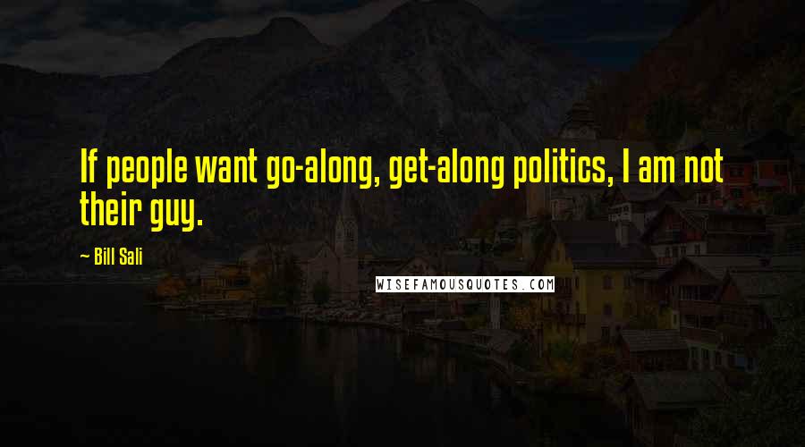 Bill Sali Quotes: If people want go-along, get-along politics, I am not their guy.