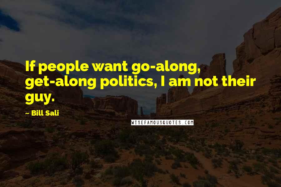 Bill Sali Quotes: If people want go-along, get-along politics, I am not their guy.