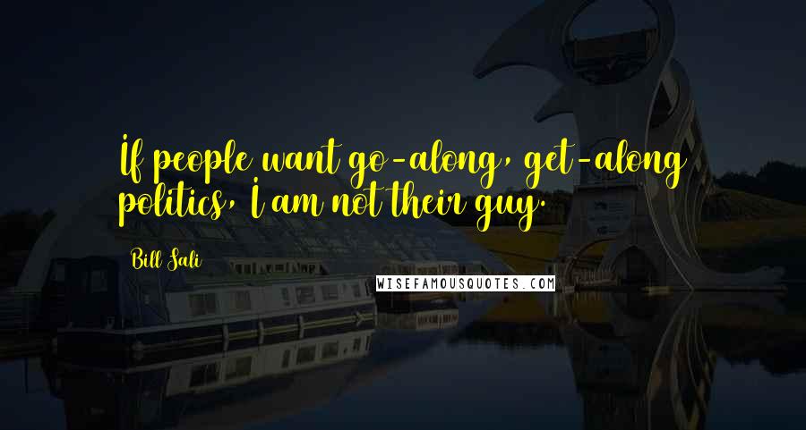 Bill Sali Quotes: If people want go-along, get-along politics, I am not their guy.