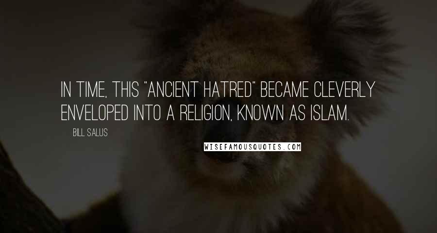 Bill Salus Quotes: In time, this "ancient hatred" became cleverly enveloped into a religion, known as Islam.