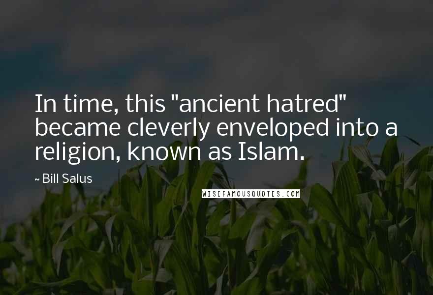 Bill Salus Quotes: In time, this "ancient hatred" became cleverly enveloped into a religion, known as Islam.