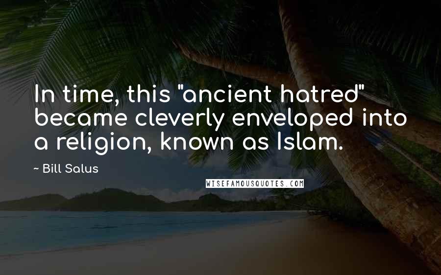 Bill Salus Quotes: In time, this "ancient hatred" became cleverly enveloped into a religion, known as Islam.