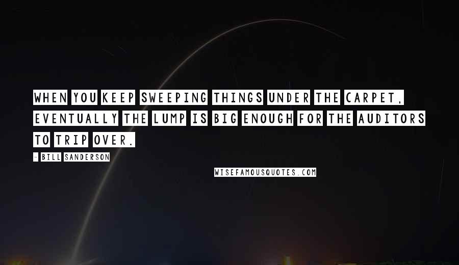 Bill Sanderson Quotes: When you keep sweeping things under the carpet, eventually the lump is big enough for the auditors to trip over.