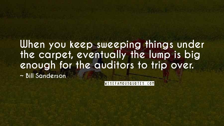 Bill Sanderson Quotes: When you keep sweeping things under the carpet, eventually the lump is big enough for the auditors to trip over.
