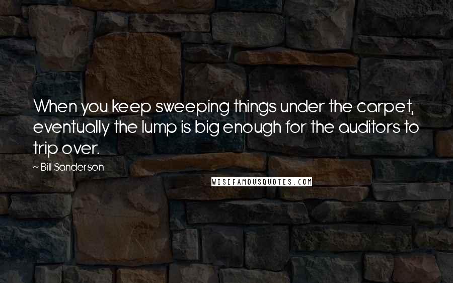 Bill Sanderson Quotes: When you keep sweeping things under the carpet, eventually the lump is big enough for the auditors to trip over.