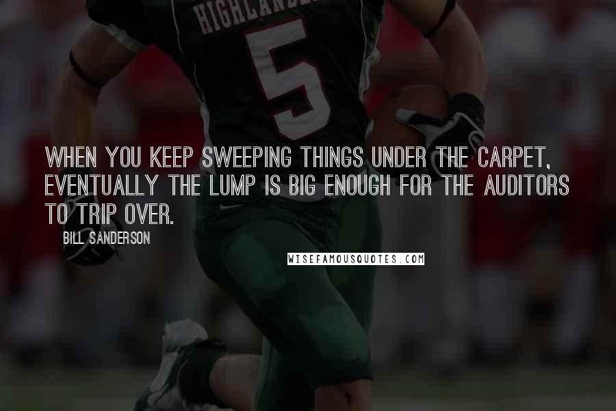 Bill Sanderson Quotes: When you keep sweeping things under the carpet, eventually the lump is big enough for the auditors to trip over.