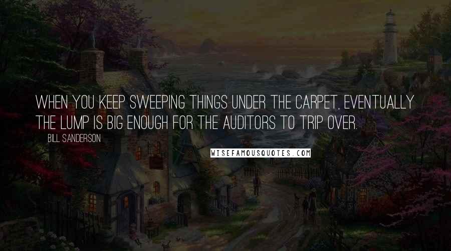 Bill Sanderson Quotes: When you keep sweeping things under the carpet, eventually the lump is big enough for the auditors to trip over.