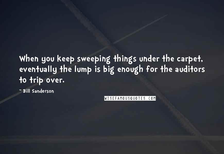 Bill Sanderson Quotes: When you keep sweeping things under the carpet, eventually the lump is big enough for the auditors to trip over.