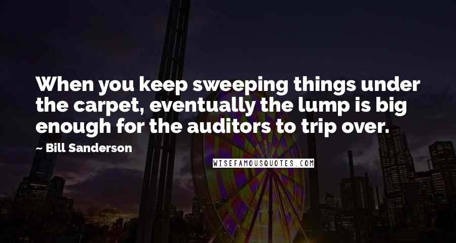 Bill Sanderson Quotes: When you keep sweeping things under the carpet, eventually the lump is big enough for the auditors to trip over.