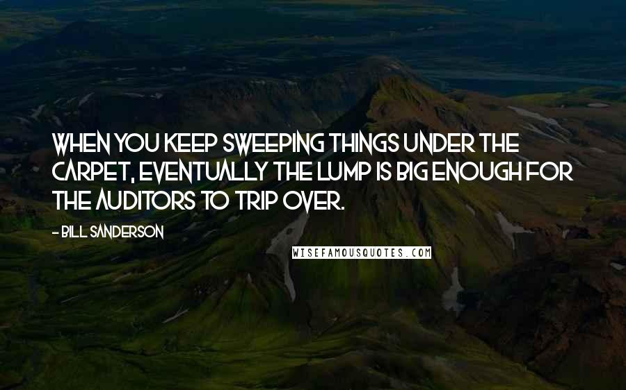 Bill Sanderson Quotes: When you keep sweeping things under the carpet, eventually the lump is big enough for the auditors to trip over.