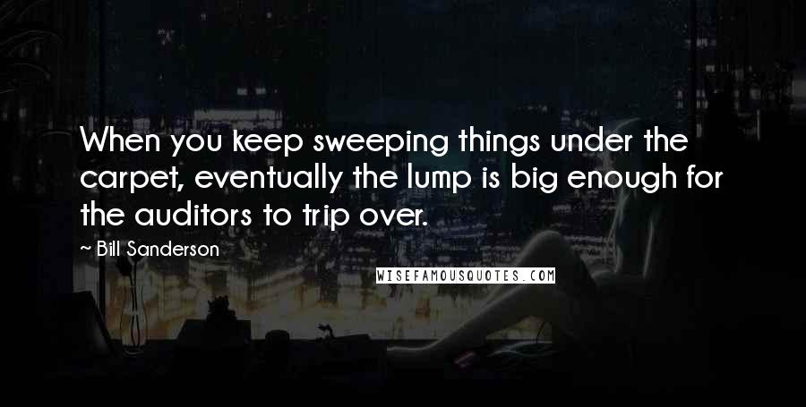 Bill Sanderson Quotes: When you keep sweeping things under the carpet, eventually the lump is big enough for the auditors to trip over.