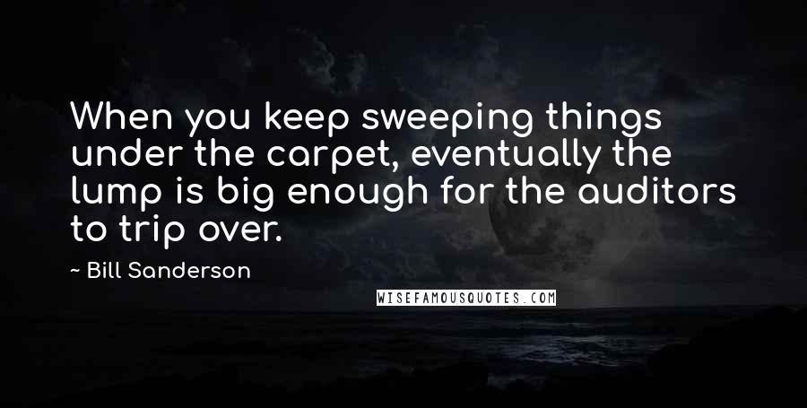 Bill Sanderson Quotes: When you keep sweeping things under the carpet, eventually the lump is big enough for the auditors to trip over.