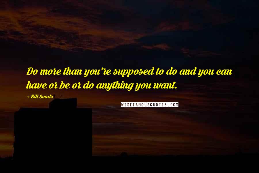 Bill Sands Quotes: Do more than you're supposed to do and you can have or be or do anything you want.