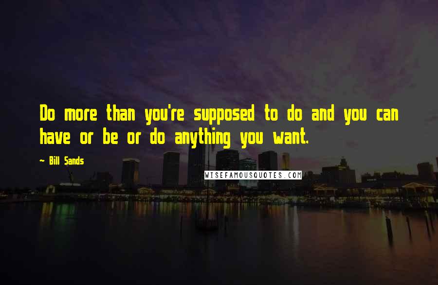 Bill Sands Quotes: Do more than you're supposed to do and you can have or be or do anything you want.