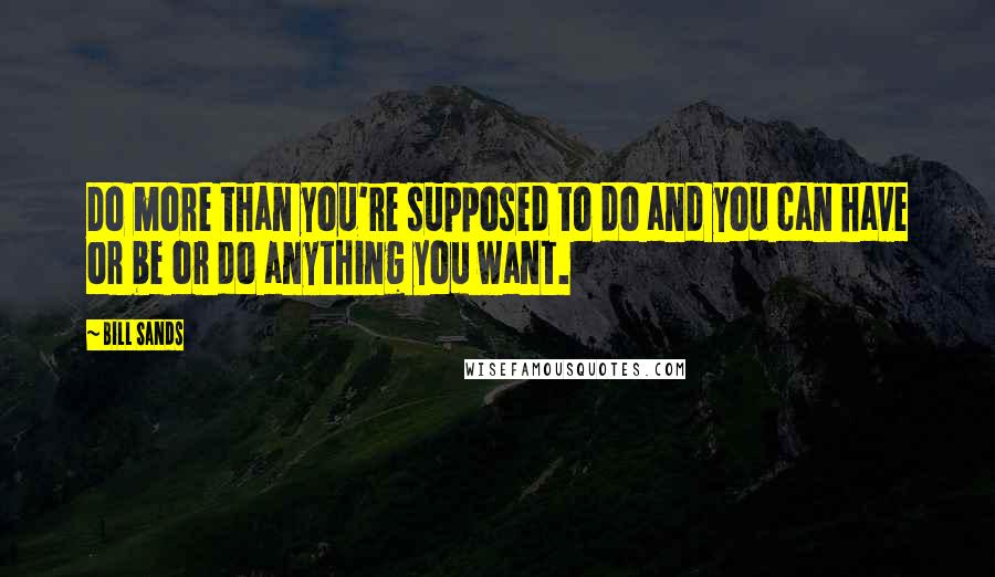 Bill Sands Quotes: Do more than you're supposed to do and you can have or be or do anything you want.