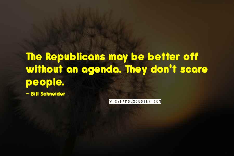 Bill Schneider Quotes: The Republicans may be better off without an agenda. They don't scare people.