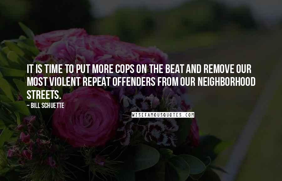 Bill Schuette Quotes: It is time to put more cops on the beat and remove our most violent repeat offenders from our neighborhood streets.