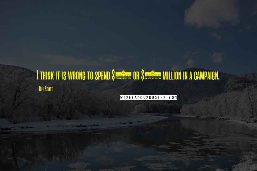 Bill Scott Quotes: I think it is wrong to spend $4 or $5 million in a campaign.