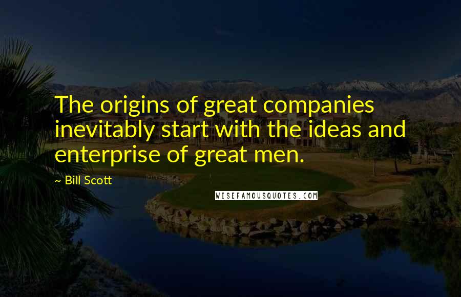 Bill Scott Quotes: The origins of great companies inevitably start with the ideas and enterprise of great men.
