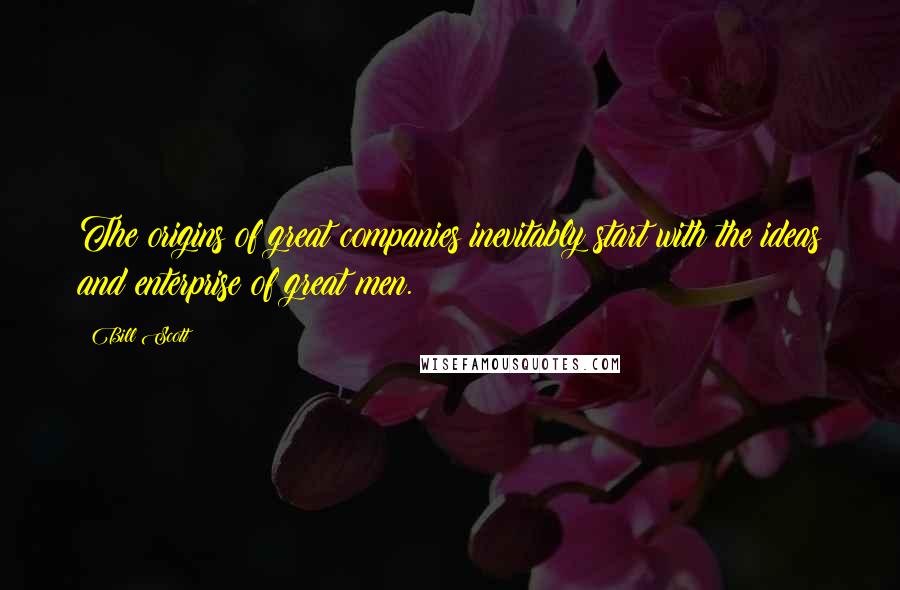 Bill Scott Quotes: The origins of great companies inevitably start with the ideas and enterprise of great men.
