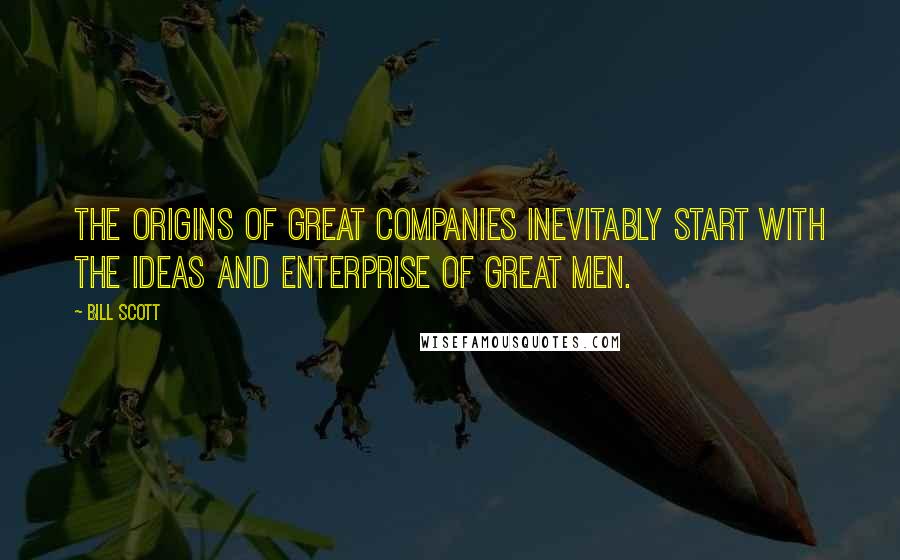 Bill Scott Quotes: The origins of great companies inevitably start with the ideas and enterprise of great men.