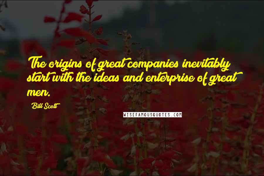 Bill Scott Quotes: The origins of great companies inevitably start with the ideas and enterprise of great men.