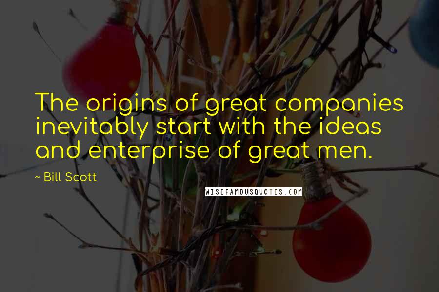 Bill Scott Quotes: The origins of great companies inevitably start with the ideas and enterprise of great men.