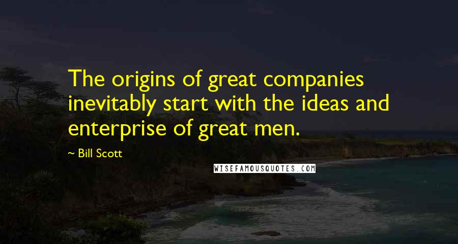 Bill Scott Quotes: The origins of great companies inevitably start with the ideas and enterprise of great men.