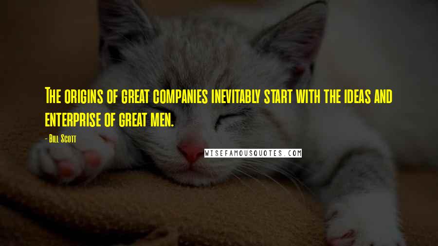 Bill Scott Quotes: The origins of great companies inevitably start with the ideas and enterprise of great men.