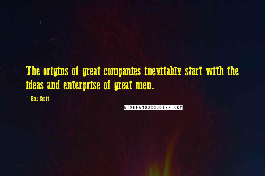 Bill Scott Quotes: The origins of great companies inevitably start with the ideas and enterprise of great men.