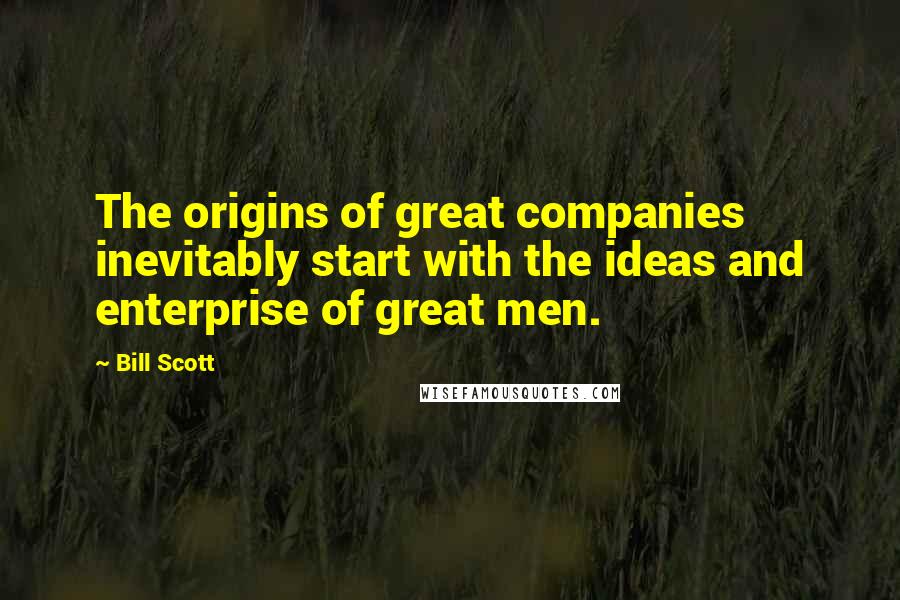 Bill Scott Quotes: The origins of great companies inevitably start with the ideas and enterprise of great men.