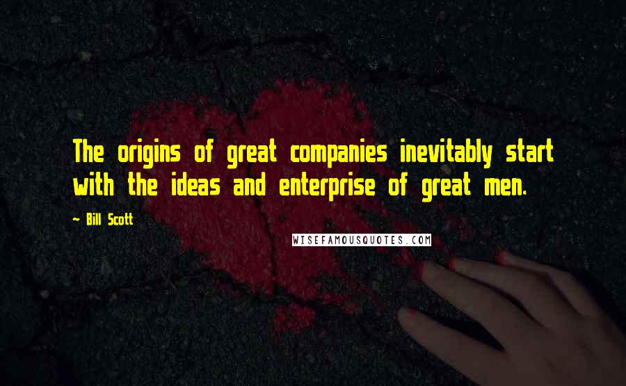 Bill Scott Quotes: The origins of great companies inevitably start with the ideas and enterprise of great men.