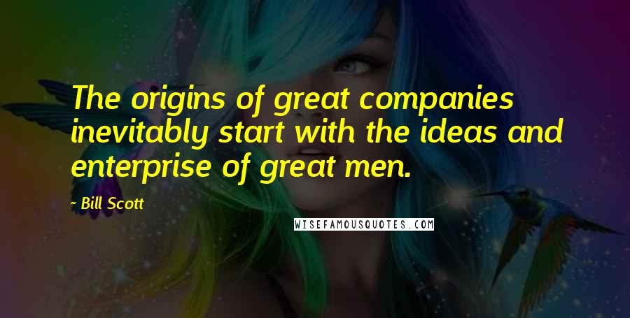 Bill Scott Quotes: The origins of great companies inevitably start with the ideas and enterprise of great men.