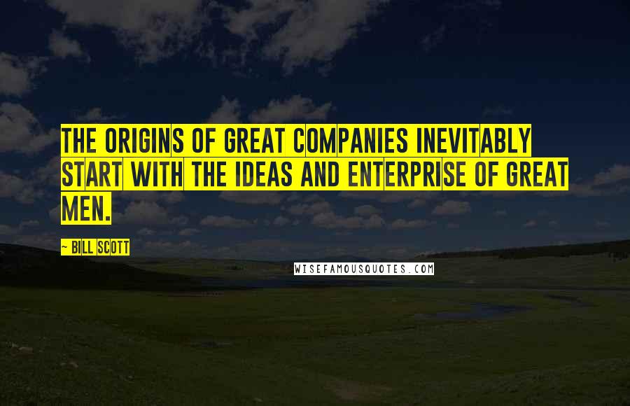 Bill Scott Quotes: The origins of great companies inevitably start with the ideas and enterprise of great men.