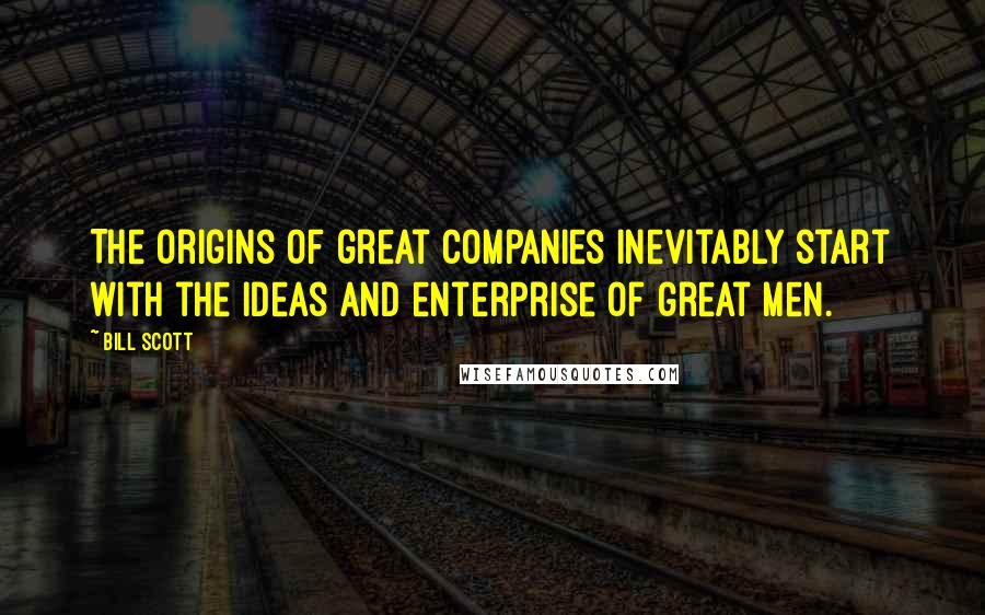 Bill Scott Quotes: The origins of great companies inevitably start with the ideas and enterprise of great men.