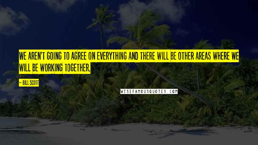 Bill Scott Quotes: We aren't going to agree on everything and there will be other areas where we will be working together.